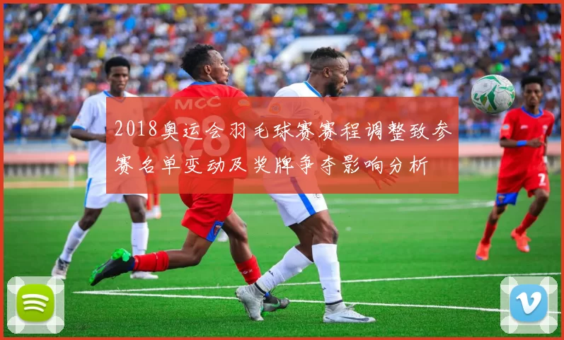 2018奥运会羽毛球赛赛程调整致参赛名单变动及奖牌争夺影响分析