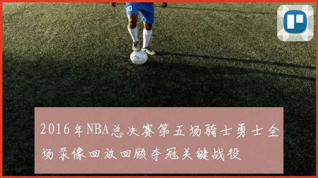 2016年NBA总决赛第五场骑士勇士全场录像回放回顾夺冠关键战役