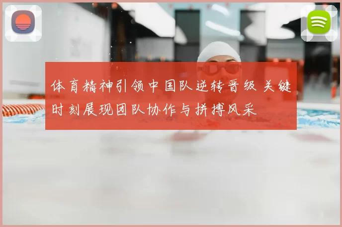体育精神引领中国队逆转晋级 关键时刻展现团队协作与拼搏风采