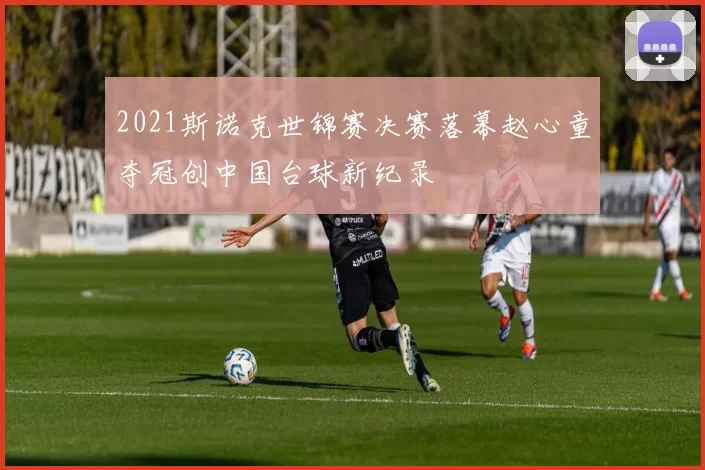 2021斯诺克世锦赛决赛落幕赵心童夺冠创中国台球新纪录