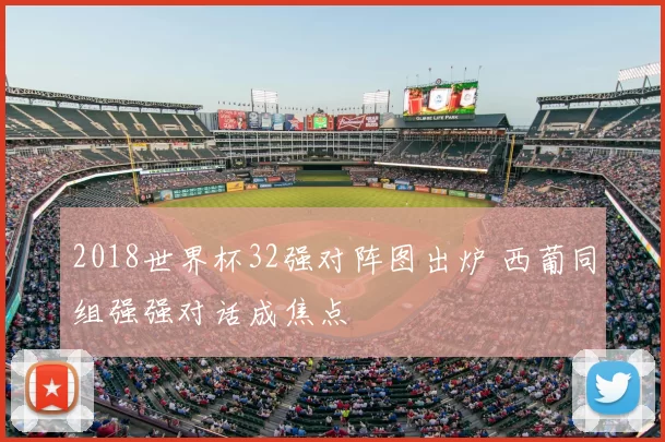 2018世界杯32强对阵图出炉 西葡同组强强对话成焦点