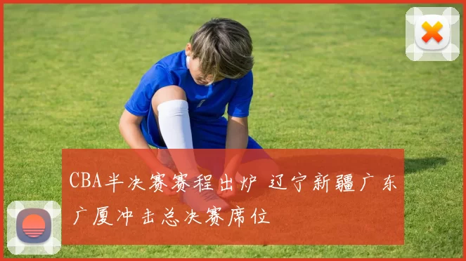 CBA半决赛赛程出炉 辽宁新疆广东广厦冲击总决赛席位