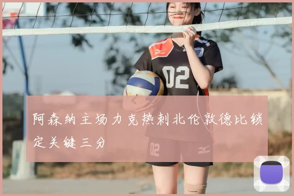 阿森纳主场力克热刺北伦敦德比锁定关键三分