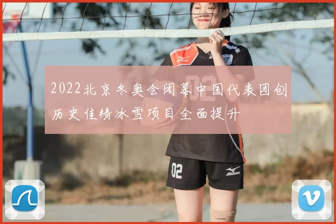 2022北京冬奥会闭幕中国代表团创历史佳绩冰雪项目全面提升