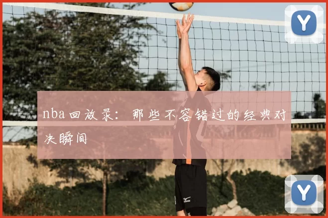 nba回放录：那些不容错过的经典对决瞬间