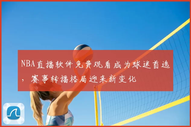 NBA直播软件免费观看成为球迷首选，赛事转播格局迎来新变化
