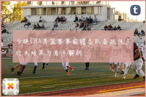 今晚CBA男篮赛事前瞻各队备战焦点对决结果与看点解析