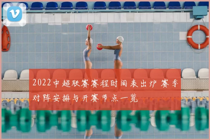 2022中超联赛赛程时间表出炉 赛季对阵安排与开赛节点一览