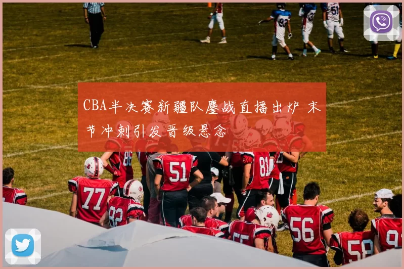 CBA半决赛新疆队鏖战直播出炉 末节冲刺引发晋级悬念