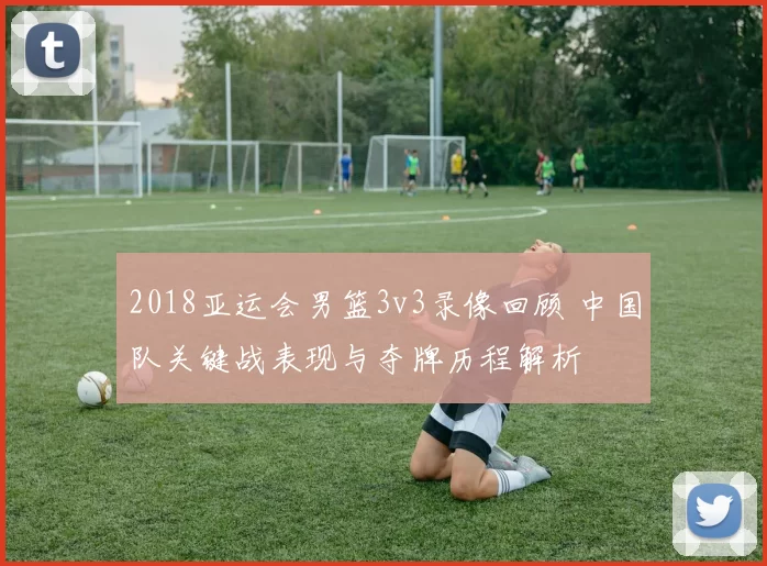 2018亚运会男篮3v3录像回顾 中国队关键战表现与夺牌历程解析