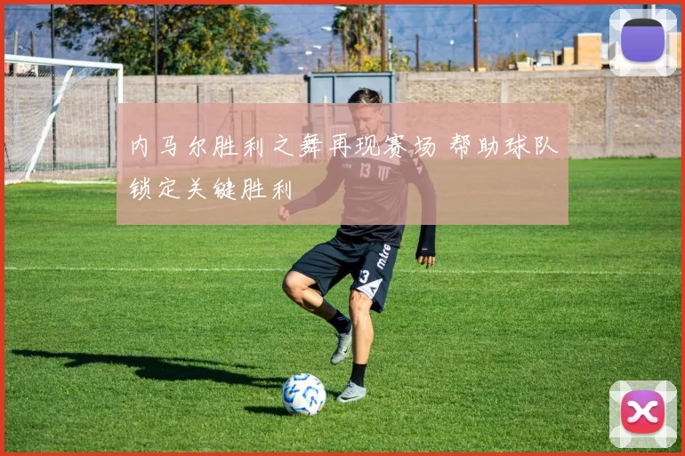 内马尔胜利之舞再现赛场 帮助球队锁定关键胜利