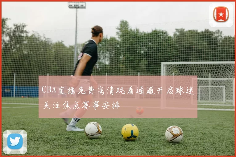 CBA直播免费高清观看通道开启球迷关注焦点赛事安排