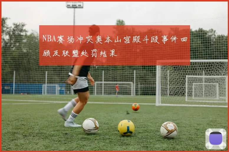 NBA赛场冲突奥本山宫殿斗殴事件回顾及联盟处罚结果