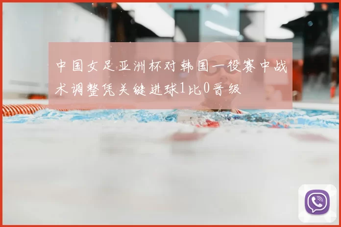 中国女足亚洲杯对韩国一役赛中战术调整凭关键进球1比0晋级