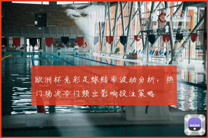 欧洲杯竞彩足球赔率波动分析,热门场次冷门频出影响投注策略