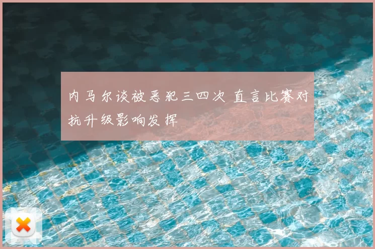 内马尔谈被恶犯三四次 直言比赛对抗升级影响发挥