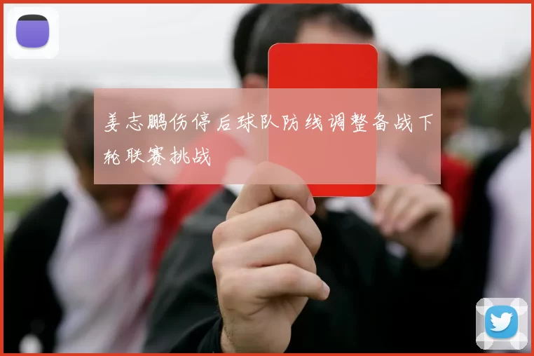 姜志鹏伤停后球队防线调整备战下轮联赛挑战
