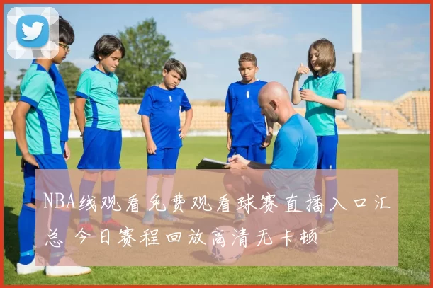 NBA线观看免费观看球赛直播入口汇总 今日赛程回放高清无卡顿