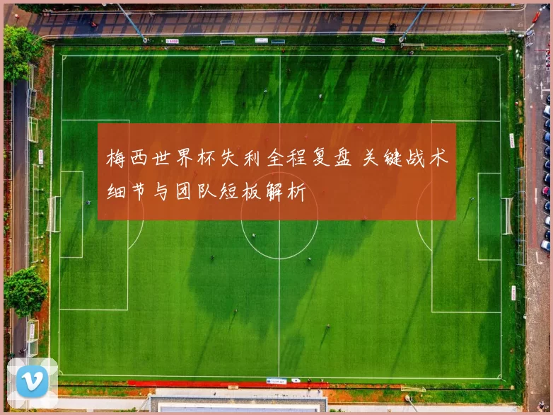 梅西世界杯失利全程复盘 关键战术细节与团队短板解析