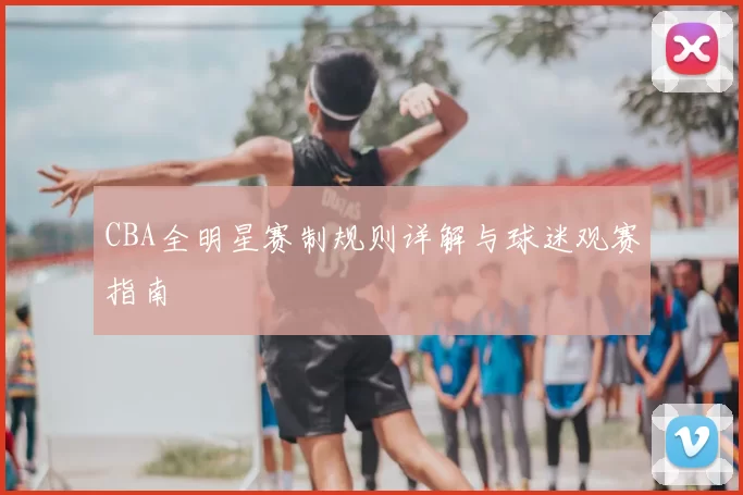 CBA全明星赛制规则详解与球迷观赛指南