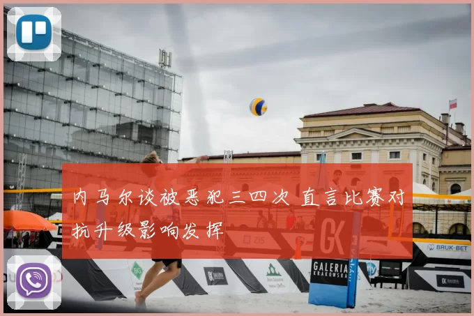 内马尔谈被恶犯三四次 直言比赛对抗升级影响发挥