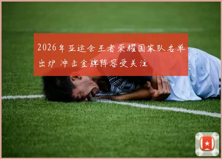 2026年亚运会王者荣耀国家队名单出炉 冲击金牌阵容受关注