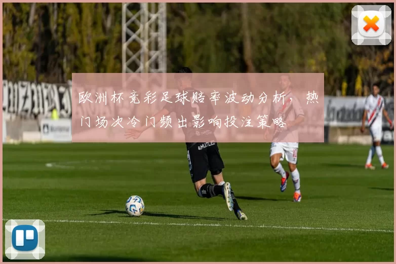 欧洲杯竞彩足球赔率波动分析,热门场次冷门频出影响投注策略