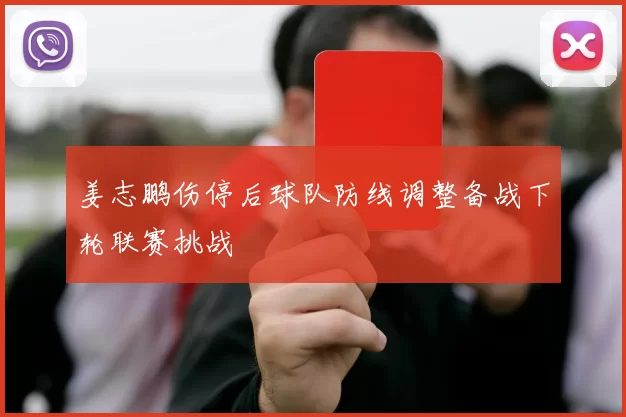 姜志鹏伤停后球队防线调整备战下轮联赛挑战