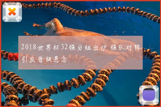 2018世界杯32强分组出炉 强队对阵引发晋级悬念