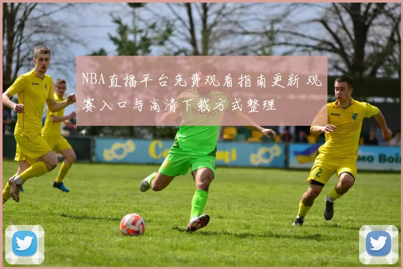 NBA直播平台免费观看指南更新 观赛入口与高清下载方式整理