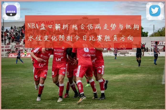 NBA盘口解析 结合伤病走势与机构水位变化预测今日比赛胜负方向