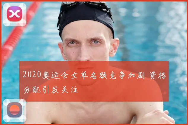 2020奥运会女单名额竞争加剧 资格分配引发关注