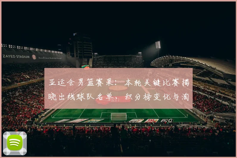 亚运会男篮赛果：本轮关键比赛揭晓出线球队名单、积分榜变化与淘汰赛看点