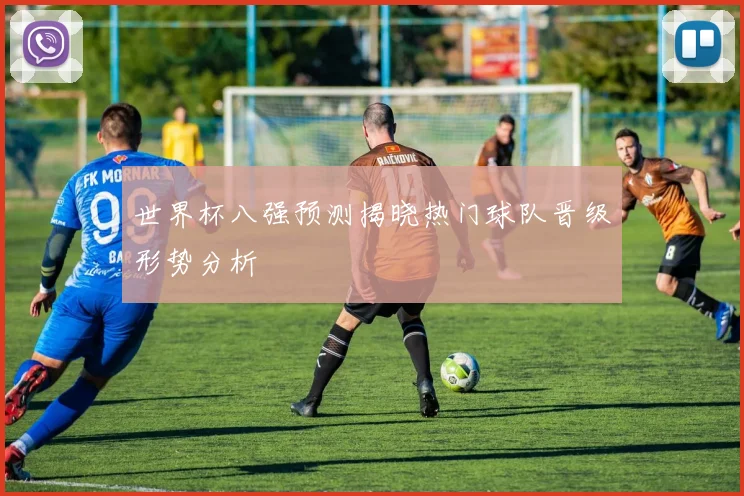 世界杯八强预测揭晓热门球队晋级形势分析