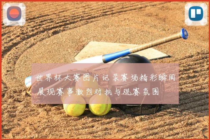 世界杯大赛图片记录赛场精彩瞬间 展现赛事激烈对抗与观赛氛围