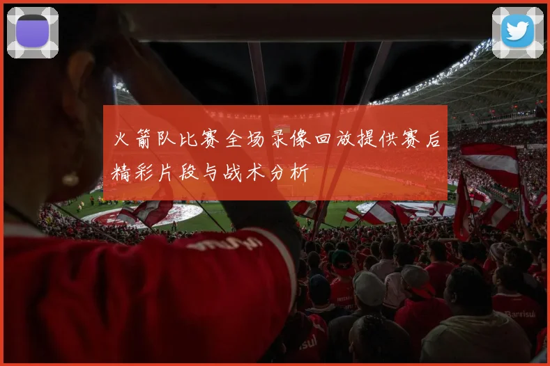 火箭队比赛全场录像回放提供赛后精彩片段与战术分析