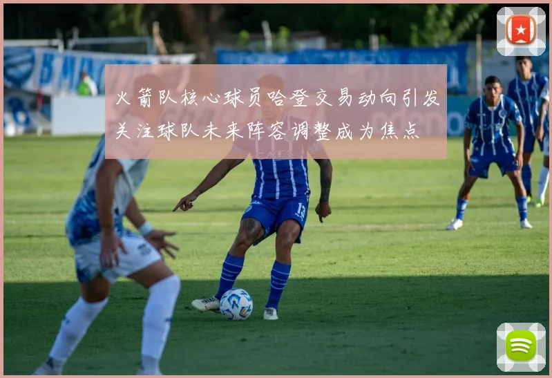 火箭队核心球员哈登交易动向引发关注球队未来阵容调整成为焦点