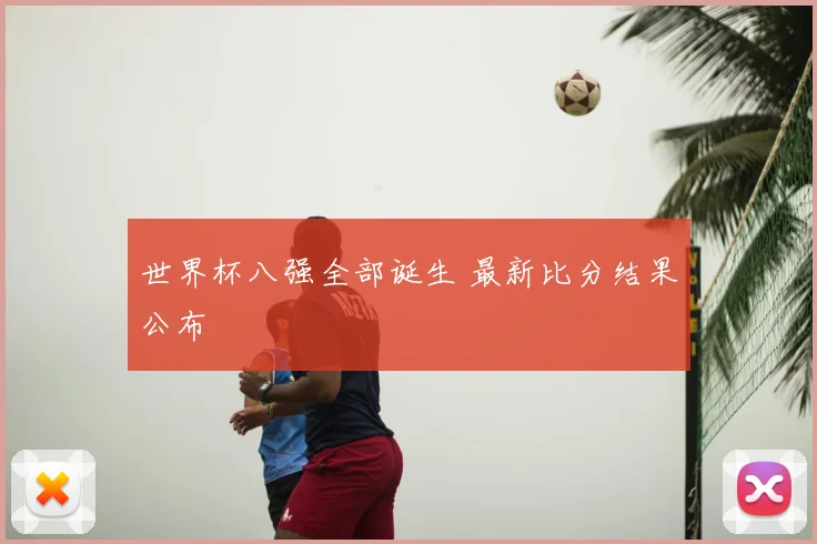 世界杯八强全部诞生 最新比分结果公布