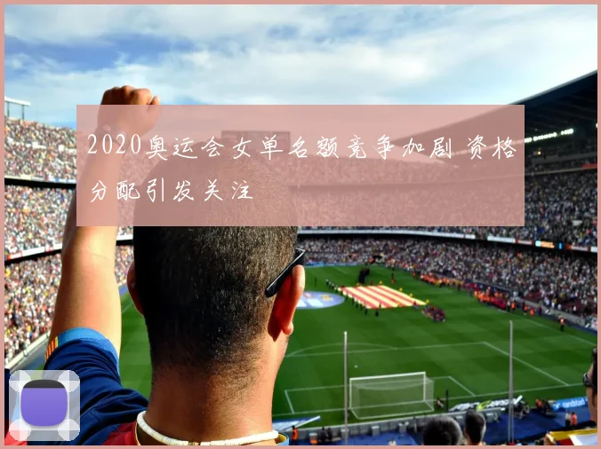 2020奥运会女单名额竞争加剧 资格分配引发关注
