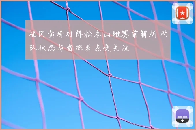 福冈黄蜂对阵松本山雅赛前解析 两队状态与晋级看点受关注