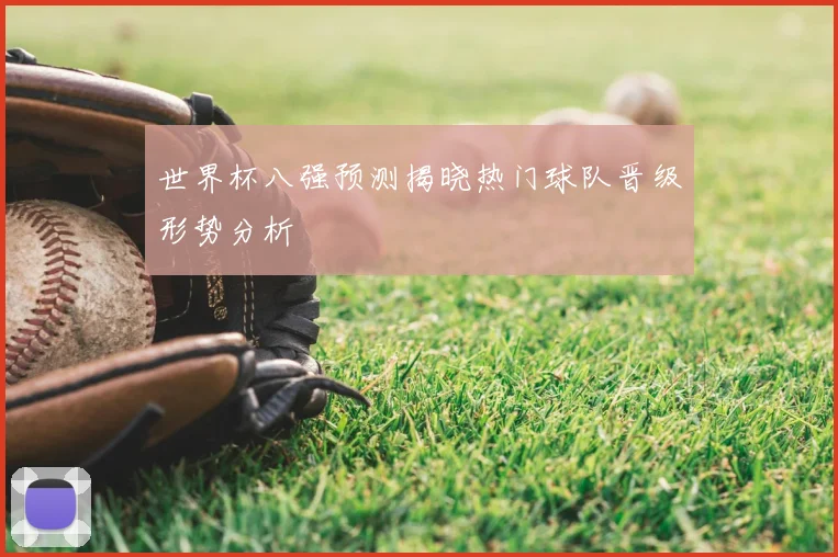 世界杯八强预测揭晓热门球队晋级形势分析