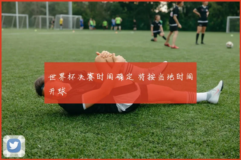 世界杯决赛时间确定 将按当地时间开球