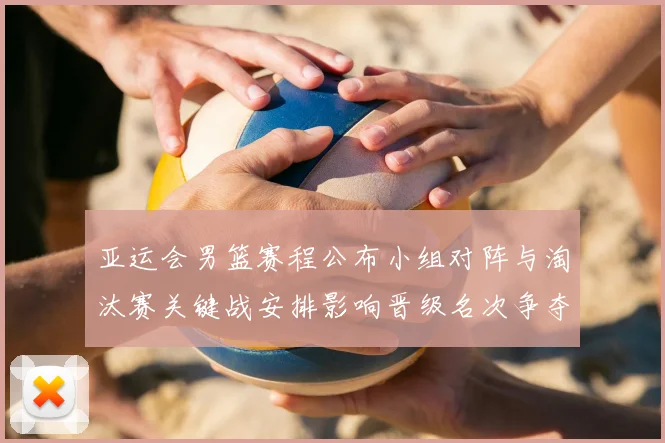 亚运会男篮赛程公布小组对阵与淘汰赛关键战安排影响晋级名次争夺