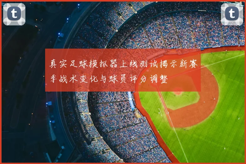 真实足球模拟器上线测试揭示新赛季战术变化与球员评分调整