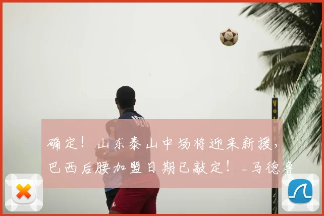 确定！山东泰山中场将迎来新援，巴西后腰加盟日期已敲定！_马德鲁加_球员_比赛